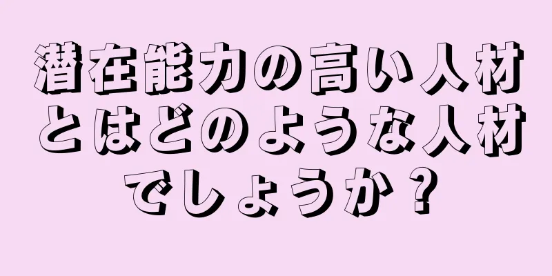 潜在能力の高い人材とはどのような人材でしょうか？