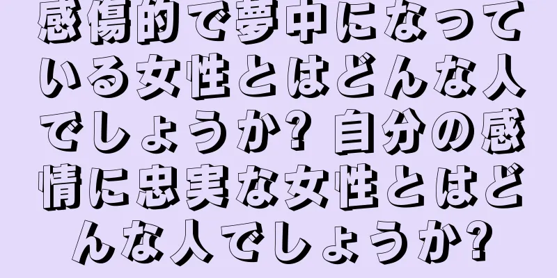 感傷的で夢中になっている女性とはどんな人でしょうか? 自分の感情に忠実な女性とはどんな人でしょうか?