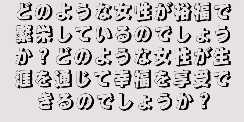 どのような女性が裕福で繁栄しているのでしょうか？どのような女性が生涯を通じて幸福を享受できるのでしょうか？