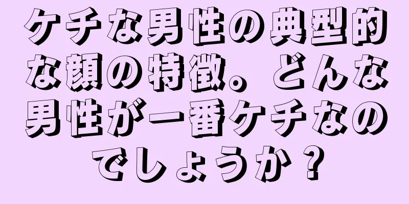 ケチな男性の典型的な顔の特徴。どんな男性が一番ケチなのでしょうか？