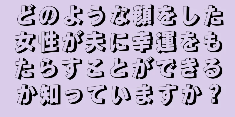 どのような顔をした女性が夫に幸運をもたらすことができるか知っていますか？