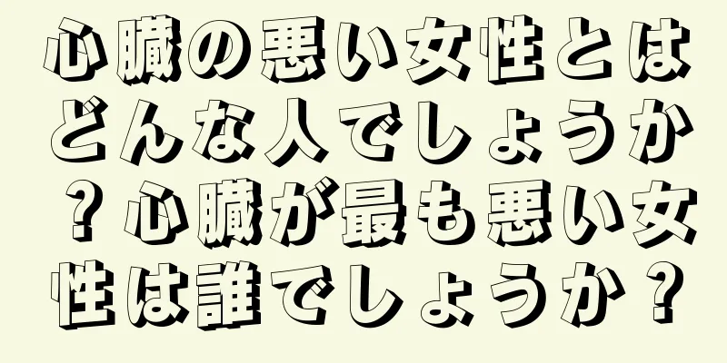 心臓の悪い女性とはどんな人でしょうか？心臓が最も悪い女性は誰でしょうか？