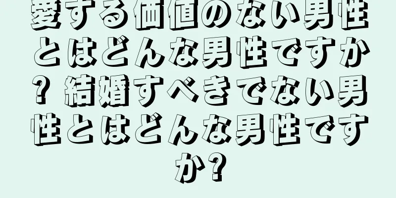 愛する価値のない男性とはどんな男性ですか? 結婚すべきでない男性とはどんな男性ですか?