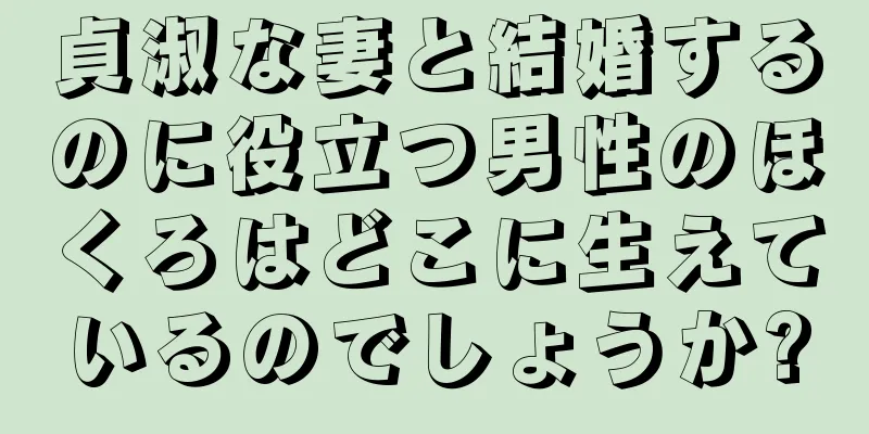 貞淑な妻と結婚するのに役立つ男性のほくろはどこに生えているのでしょうか?