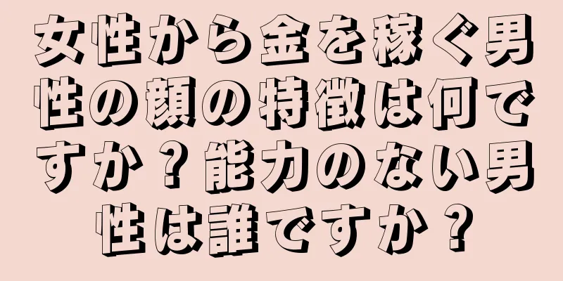 女性から金を稼ぐ男性の顔の特徴は何ですか？能力のない男性は誰ですか？