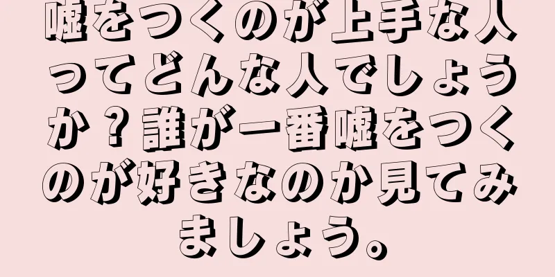 嘘をつくのが上手な人ってどんな人でしょうか？誰が一番嘘をつくのが好きなのか見てみましょう。