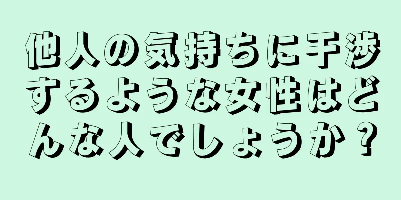 他人の気持ちに干渉するような女性はどんな人でしょうか？