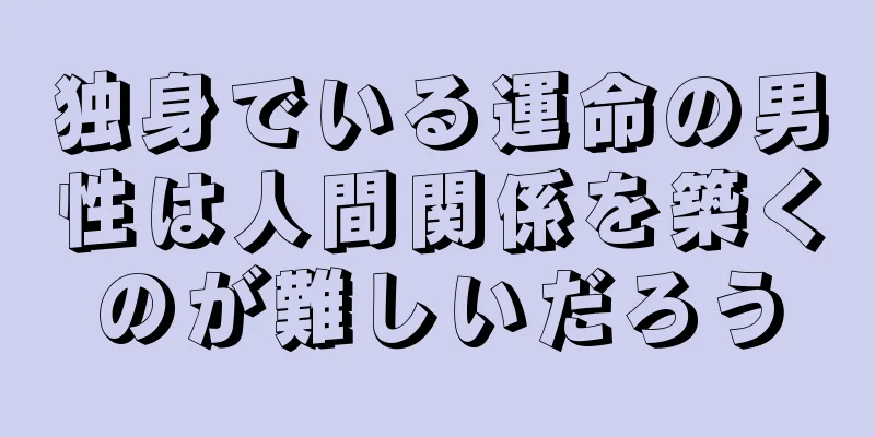 独身でいる運命の男性は人間関係を築くのが難しいだろう