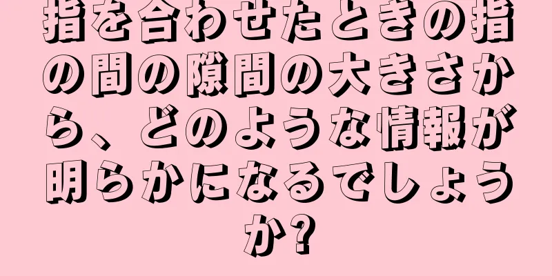 指を合わせたときの指の間の隙間の大きさから、どのような情報が明らかになるでしょうか?