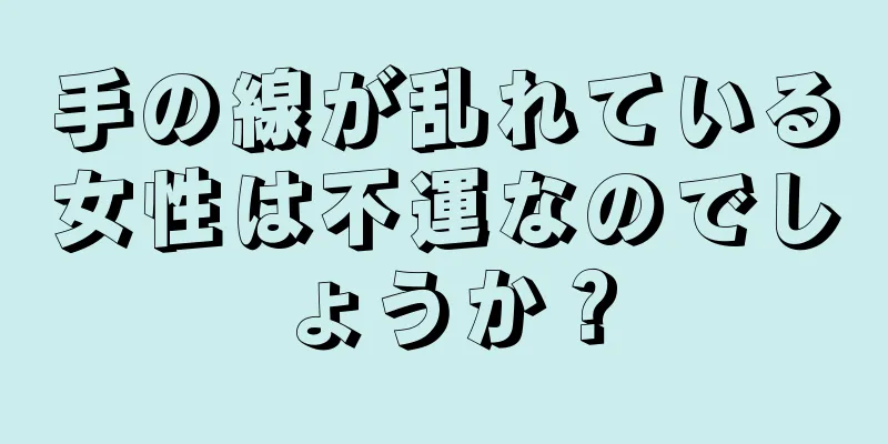 手の線が乱れている女性は不運なのでしょうか？