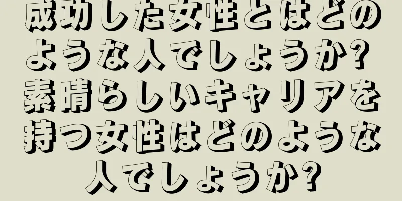 成功した女性とはどのような人でしょうか? 素晴らしいキャリアを持つ女性はどのような人でしょうか?