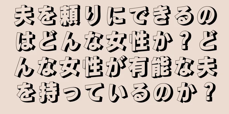 夫を頼りにできるのはどんな女性か？どんな女性が有能な夫を持っているのか？