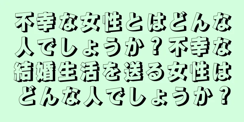 不幸な女性とはどんな人でしょうか？不幸な結婚生活を送る女性はどんな人でしょうか？