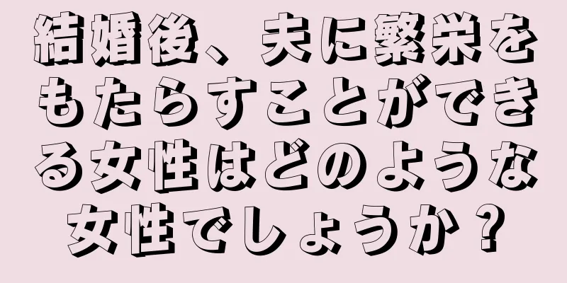 結婚後、夫に繁栄をもたらすことができる女性はどのような女性でしょうか？