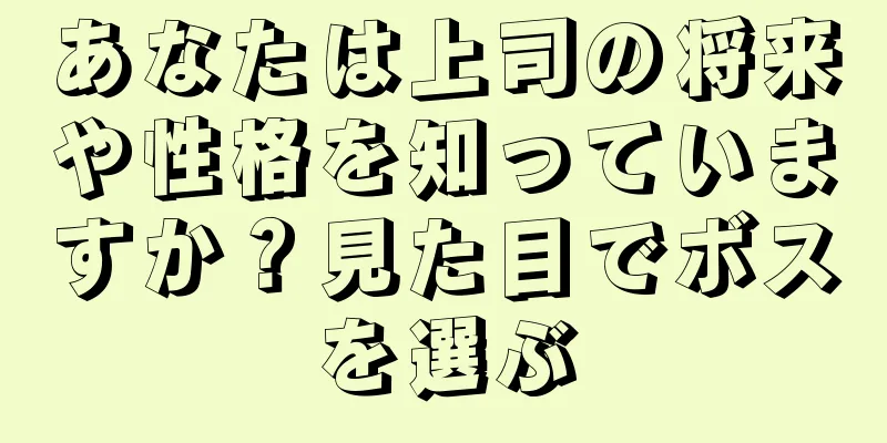 あなたは上司の将来や性格を知っていますか？見た目でボスを選ぶ