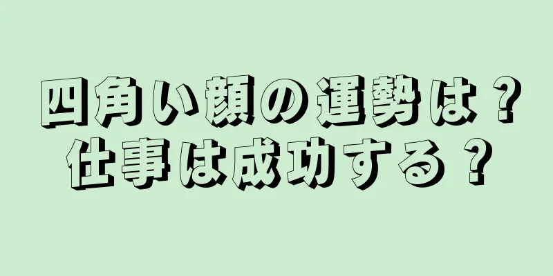 四角い顔の運勢は？仕事は成功する？