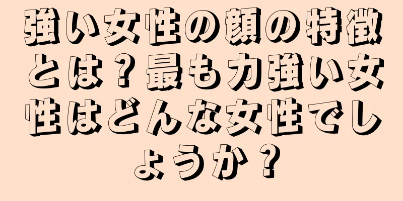 強い女性の顔の特徴とは？最も力強い女性はどんな女性でしょうか？