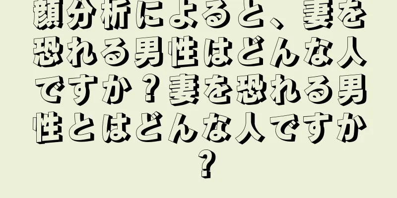 顔分析によると、妻を恐れる男性はどんな人ですか？妻を恐れる男性とはどんな人ですか？