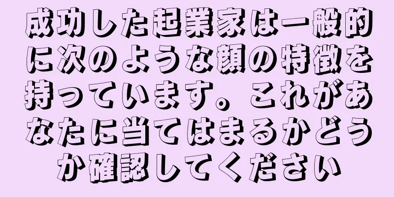 成功した起業家は一般的に次のような顔の特徴を持っています。これがあなたに当てはまるかどうか確認してください