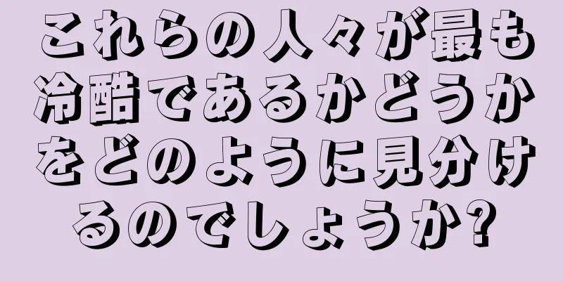 これらの人々が最も冷酷であるかどうかをどのように見分けるのでしょうか?