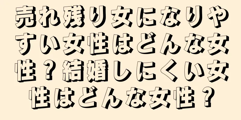 売れ残り女になりやすい女性はどんな女性？結婚しにくい女性はどんな女性？