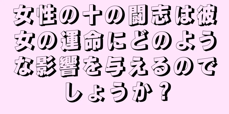 女性の十の闘志は彼女の運命にどのような影響を与えるのでしょうか？