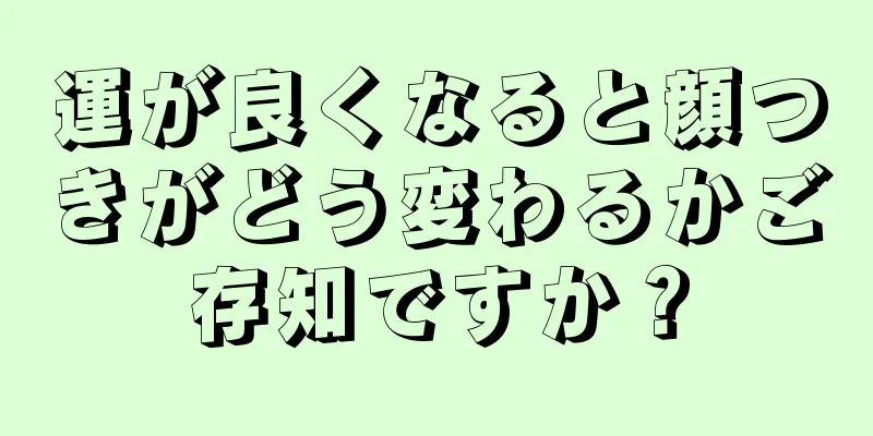 運が良くなると顔つきがどう変わるかご存知ですか？