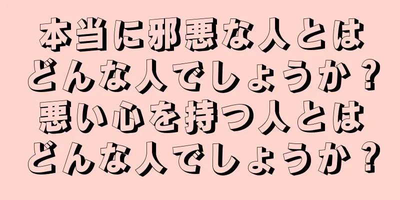 本当に邪悪な人とはどんな人でしょうか？悪い心を持つ人とはどんな人でしょうか？