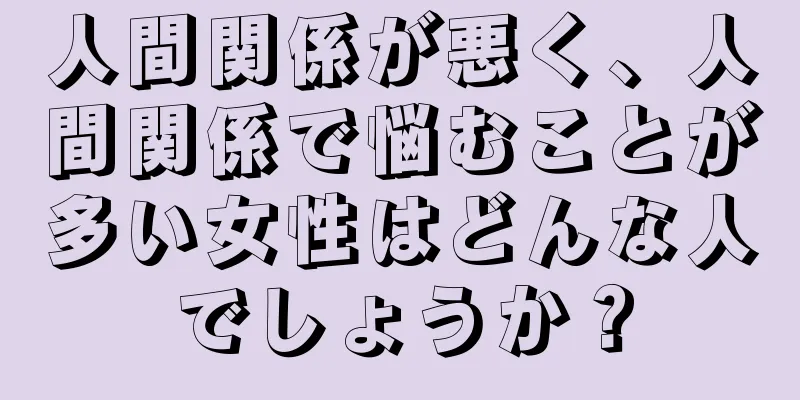 人間関係が悪く、人間関係で悩むことが多い女性はどんな人でしょうか？