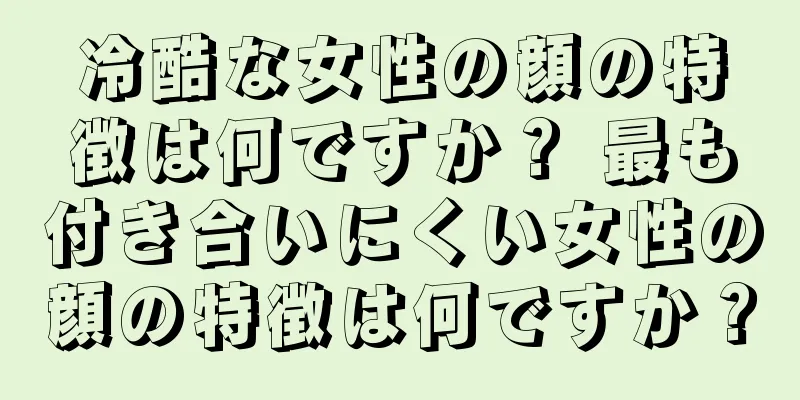 冷酷な女性の顔の特徴は何ですか？ 最も付き合いにくい女性の顔の特徴は何ですか？