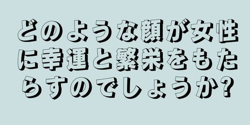 どのような顔が女性に幸運と繁栄をもたらすのでしょうか?