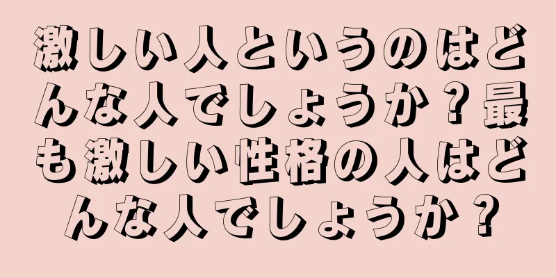 激しい人というのはどんな人でしょうか？最も激しい性格の人はどんな人でしょうか？