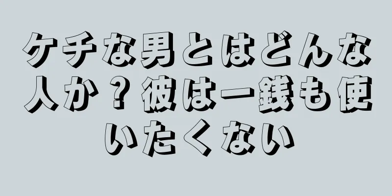 ケチな男とはどんな人か？彼は一銭も使いたくない