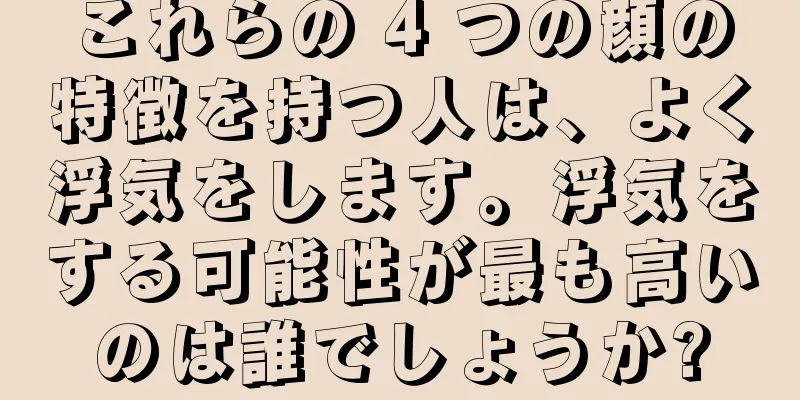 これらの 4 つの顔の特徴を持つ人は、よく浮気をします。浮気をする可能性が最も高いのは誰でしょうか?