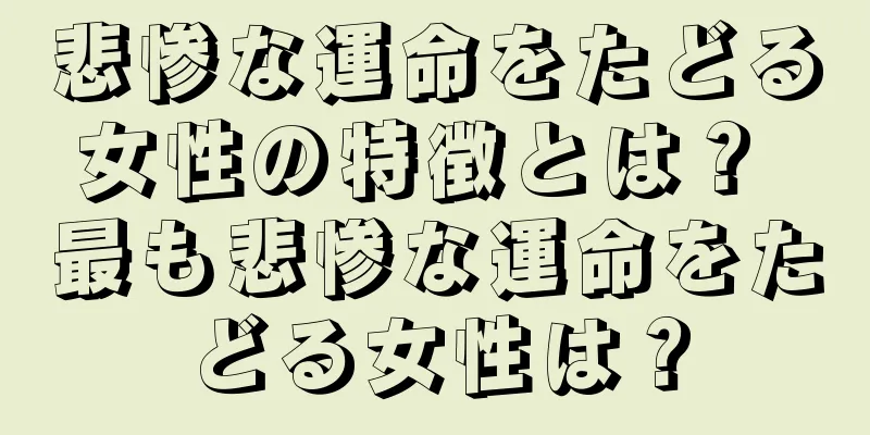 悲惨な運命をたどる女性の特徴とは？ 最も悲惨な運命をたどる女性は？