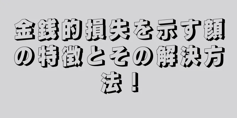 金銭的損失を示す顔の特徴とその解決方法！