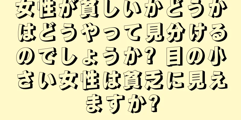 女性が貧しいかどうかはどうやって見分けるのでしょうか? 目の小さい女性は貧乏に見えますか?