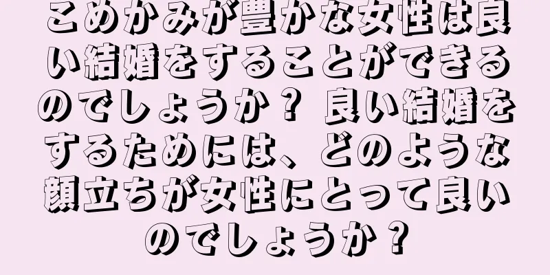 こめかみが豊かな女性は良い結婚をすることができるのでしょうか？ 良い結婚をするためには、どのような顔立ちが女性にとって良いのでしょうか？