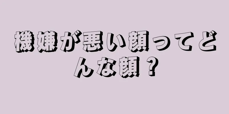 機嫌が悪い顔ってどんな顔？