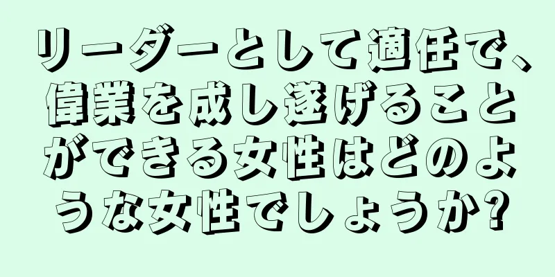 リーダーとして適任で、偉業を成し遂げることができる女性はどのような女性でしょうか?