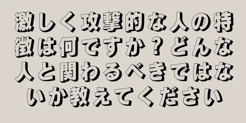 激しく攻撃的な人の特徴は何ですか？どんな人と関わるべきではないか教えてください