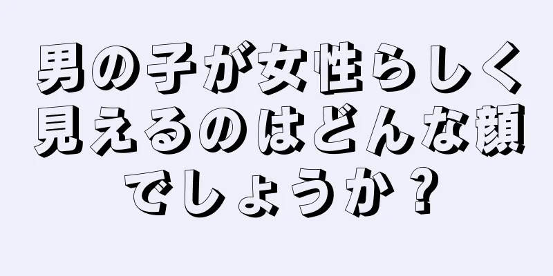 男の子が女性らしく見えるのはどんな顔でしょうか？