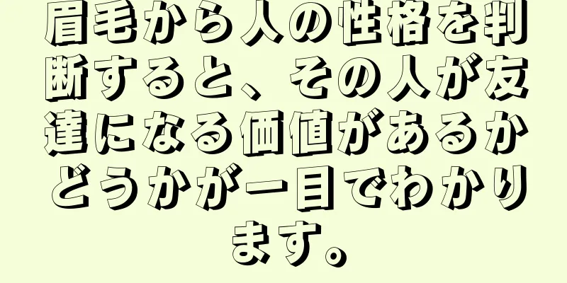 眉毛から人の性格を判断すると、その人が友達になる価値があるかどうかが一目でわかります。