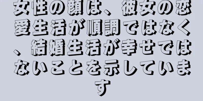 女性の顔は、彼女の恋愛生活が順調ではなく、結婚生活が幸せではないことを示しています