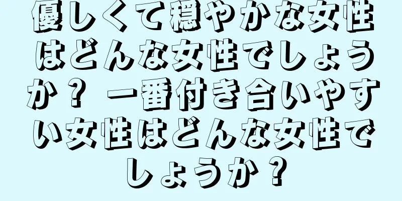 優しくて穏やかな女性はどんな女性でしょうか？ 一番付き合いやすい女性はどんな女性でしょうか？