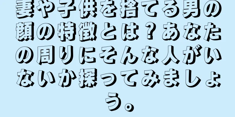 妻や子供を捨てる男の顔の特徴とは？あなたの周りにそんな人がいないか探ってみましょう。