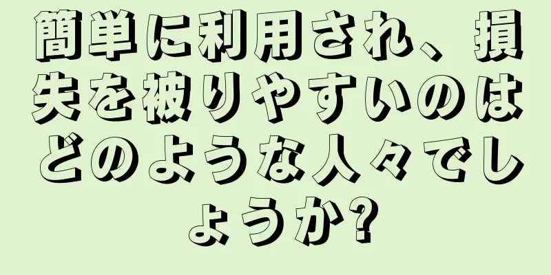 簡単に利用され、損失を被りやすいのはどのような人々でしょうか?