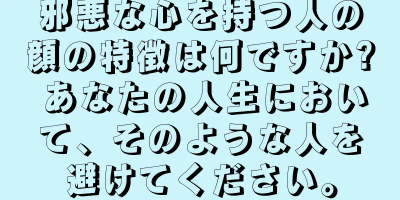 邪悪な心を持つ人の顔の特徴は何ですか? あなたの人生において、そのような人を避けてください。