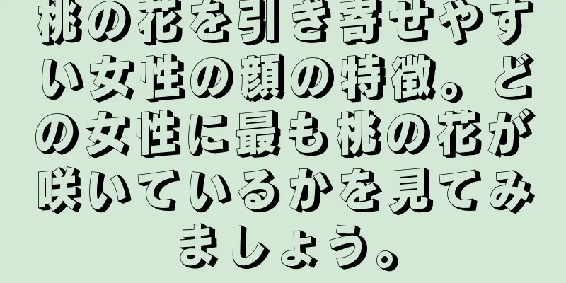 桃の花を引き寄せやすい女性の顔の特徴。どの女性に最も桃の花が咲いているかを見てみましょう。