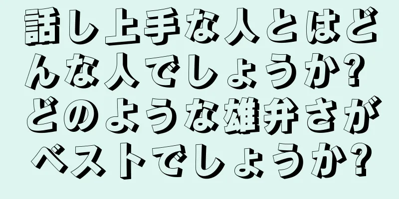 話し上手な人とはどんな人でしょうか? どのような雄弁さがベストでしょうか?